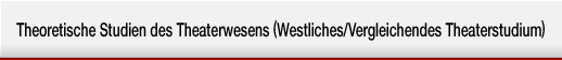 Theoretische Studien 
des Theaterwesens (Westliches/Vergleichendes Theaterstudium)