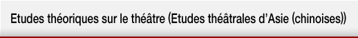 Etudes théoriques 
sur le théâtre (Etudes théâtrales d’Asie (chinoises))